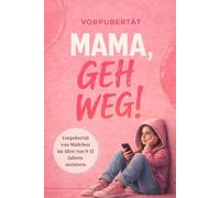 Mama, geh weg! Vorpubertät von Mädchen im Alter von 9 - 12 Jahren meistern. Wie du die Beziehung zu deiner Tochter stärkst und vertiefst.