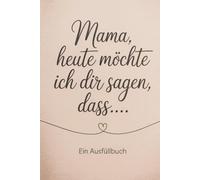 Mama, heute möchte ich dir sagen, dass...: Ein Ausfüllbuch