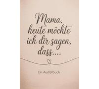Mama, heute möchte ich dir sagen, dass...: Ein Ausfüllbuch