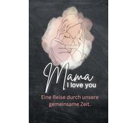 Mama - I love you: Eine Reise durch unsere gemeinsame Zeit