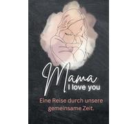 Mama - I love you: Eine Reise durch unsere gemeinsame Zeit