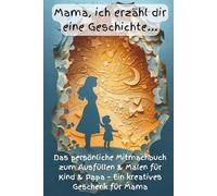 Mama, ich erzähl dir eine Geschichte...: Das persönliche Mitmachbuch zum Ausfüllen & Malen für Kind & Papa - Ein kreatives Geschenk für Mama