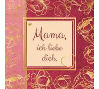 Mama, ich liebe dich. Das persönliche Geschenkbuch zum Ausfüllen: Ein liebevolles Andenken für die beste Mutter der Welt zum Verschenken am Muttertag, Geburtstag oder Weihnachten