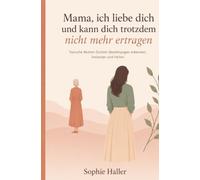 Mama, ich liebe dich und kann dich trotzdem nicht mehr ertragen: Toxische Mutter-Tochter-Beziehungen erkennen, loslassen und heilen