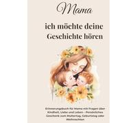 Mama, ich möchte deine Geschichte hören: Erinnerungsbuch für Mama mit Fragen über Kindheit, Liebe und Leben - Persönliches Geschenk zum Muttertag, Geburtstag oder Weihnachten (Geschichten fürs Leben)