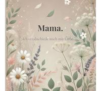 Mama. Ich verabschiede mich mit Liebe.: Für alle, die mit Liebe weitergehen.