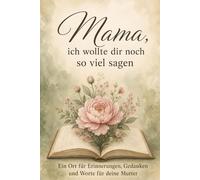 Mama, ich wollte dir noch so viel sagen: Geführtes Trauertagebuch zum Ausfüllen - Erinnerungen, Briefe und Gedanken für den Abschied von der Mutter - Als Trauergeschenk