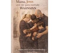 Mama, Jesus und der ganz normale Wahnsinn: Glaube im Familienchaos ehrlich, witzig und mitten aus dem Leben: 1