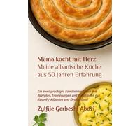 Mama kocht mit Herz - Meine albanische Küche aus 50 Jahren Erfahrung: Ein zweisprachiges Familienkochbuch mit Rezepten, Erinnerungen und Traditionen aus Kosovë / Albanien und Deutschland