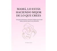 MAMÁ, LO ESTÁS HACIENDO MEJOR DE LO QUE CREES: Una guía emocional y real para madres que lo dan todo y sienten que no es suficiente
