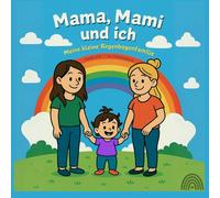 Mama, Mami und ich: Meine kleine Regenbogenfamilie