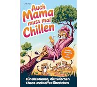Mama muss auch mal chillen: Geschichten aus dem Mama-Alltag: mit Entspannungsübungen und Tipps zum Überleben