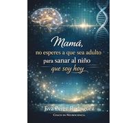 Mamá, No Esperes a Que Sea Adulto Para Sanar al Niño que Soy Hoy: Neurociencia Aplicada y Crianza Consciente desde la Experiencia Real