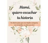 MAMÁ, QUIERO ESCUCHAR TU HISTORIA: Un diario para que una madre comparta sus recuerdos, su vida y su amor