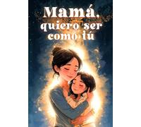 Mamá, quiero ser como tú: Inspirador libro infantil para niñas de 6 a 10 años sobre el vínculo entre madre e hija y los valores que se transmiten en lo cotidiano.