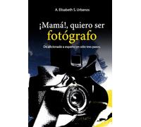 ¡Mamá!, quiero ser fotógrafo.: De aficionado a experto en sólo tres pasos.