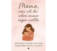 Mama, was ich dir schon immer sagen wollte: 100 ehrliche Gedanken über Liebe, Dankbarkeit und das, was bleibt