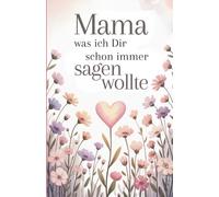 Mama was ich dir schon immer sagen wollte Das ideale Geschenkbuch zum Muttertag zu Weihnachten oder zum Geburtstag Eine Liebeserklärung zum ausfüllen
