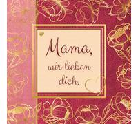 Mama, wir lieben dich. Das persönliche Geschenkbuch zum Ausfüllen für Kinder und Papa: Ein liebevolles Andenken für die beste Mutter der Welt zum Verschenken am Muttertag, Geburtstag oder Weihnachten