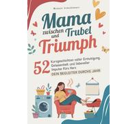 Mama zwischen Trubel und Triumph: Dein Begleiter durchs Jahr - 52 Kurzgeschichten voller Ermutigung, Gelassenheit und liebevoller Impulse fürs Herz
