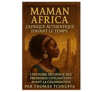 MAMAN AFRIQUE : La Vraie Afrique Avant le Temps: L’Histoire Inconnue des Premières Civilisations - Avant l’Esclavage, Avant la Colonisation, Au-Delà des Mythes
