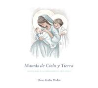MAMÁS DE CIELO Y TIERRA: Manual de acompañamiento para el duelo. Un camino de ocho encuentros para sostener el dolor, encontrar esperanza y renovar la fe