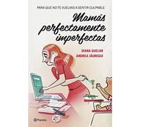 Mamás perfectamente imperfectas: Para que no te vuelvas a sentir culpable (Planeta)