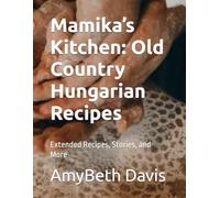 Mamika’s Kitchen: Old Country Hungarian Recipes: Extended Recipes, Stories, and More