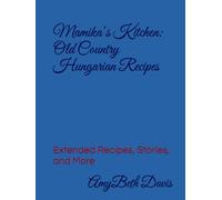 Mamika’s Kitchen: Old Country Hungarian Recipes: Extended Recipes, Stories, and More