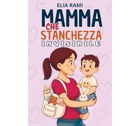 Mamma che stanchezza invisibile: Strategie quotidiane per mamme che fanno troppo e desiderano ridurre lo stress e la fatica di ogni giorno per ritrovare equilibrio e serenità
