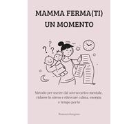 MAMMA FERMATI UN MOMENTO: Metodo per uscire dal sovraccarico mentale, ridurre lo stress e ritrovare calma, energia e tempo per te