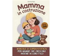 Mamma in costruzione: Manuale di sopravvivenza per mamme che crescono insieme ai loro figli