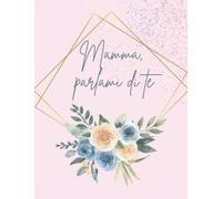 Mamma Parlami Di Te: Diario della mamma per raccontare la sua storia, La sua vita e le sue esperienze, Regalo originale per un compleanno o per la festa della mamma