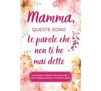 Mamma, queste sono le parole che non ti ho mai detto: Un diario dei ricordi guidato per riuscire a dirti grazie, scusa e ti voglio bene