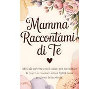 Mamma Raccontami di Te: Libro da scrivere con il cuore, per raccontare la tua vita e lasciare ai tuoi figli il dono prezioso: la tua storia. Regalo festa della mamma