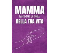 Mamma Raccontami la storia della tua vita: Un libro di domande da regalare a mamma, pensato per scoprire la sua storia, conoscere i suoi ricordi più ... momenti unici che resteranno per sempre