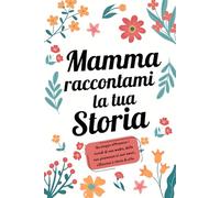 Mamma, raccontami la tua Storia: Un viaggio attraverso i ricordi di una madre: dalla giovinezza agli amori, riflessioni e storie di vita.
