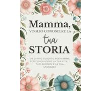 Mamma, Voglio Conoscere la Tua Storia: Un Diario Guidato per Mamme per Condividere la Tua Vita, i Tuoi Ricordi e la Tua Saggezza