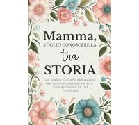 Mamma, Voglio Conoscere la Tua Storia: Un Diario Guidato per Mamme per Condividere la Tua Vita, i Tuoi Ricordi e la Tua Saggezza