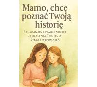 Mamo, chcę poznać Twoją historię: Prowadzony pamiętnik do utrwalenia Twojego życia i wspomnień