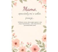 Mamo, opowiedz mi o sobie, proszę…: Delikatny zeszyt, abyś mogła zapisać w nim swoje wspomnienia… i aby twoja historia pozostała blisko mnie.