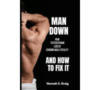 Man Down: How Testosterone Loss is Eroding Male Vitality- And How to Fix It