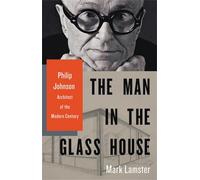Man in the Glass House: Philip Johnson, Architect of the Modern Century