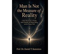 Man Is Not the Measure of Reality: A Book Manuscript on Reality, Belief, Morality, the Human Being, and the Primary Field