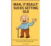 Man, It Really Sucks Getting Old: The Honest (and Slightly Achy) Truth About Growing Up and Growing Old