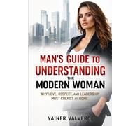 MAN"S GUIDE TO UNDERSTANDING THE MODERN WOMAN: WHY LOVE, RESPECT AND LEADERSHIP MUST COEXIST AT HOME