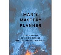 Man’s Mastery Planner: Forge Vision, Build Discipline, and Win the Impossible Game