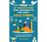 Man Up Your Future - Money, Responsibility & Real-World Adulting: Unlock Money Smarts, Self-Discipline & Direction Before You Turn 18