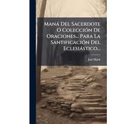 Manà Del Sacerdote O ColecciÃ3n De Oraciones... Para La SantificaciÃ3n Del Eclesiàstico...