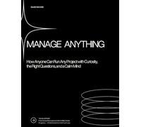 Manage Anything: How Anyone Can Run Any Project with Curiosity, the Right Questions, and a Calm Mind